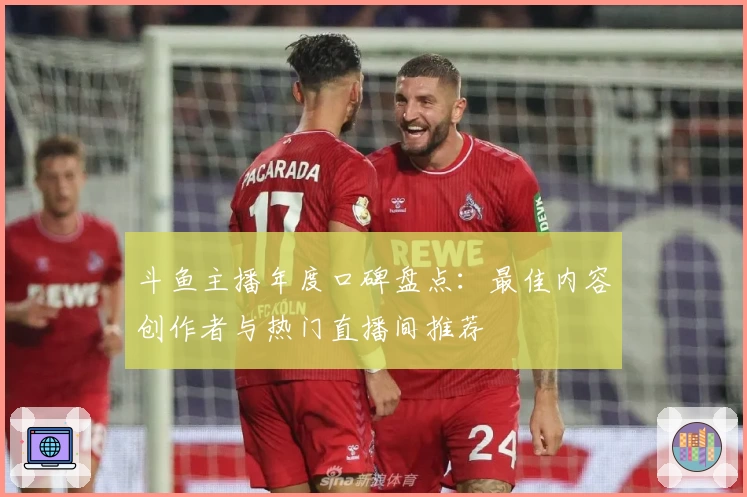 斗鱼主播年度口碑盘点：最佳内容创作者与热门直播间推荐