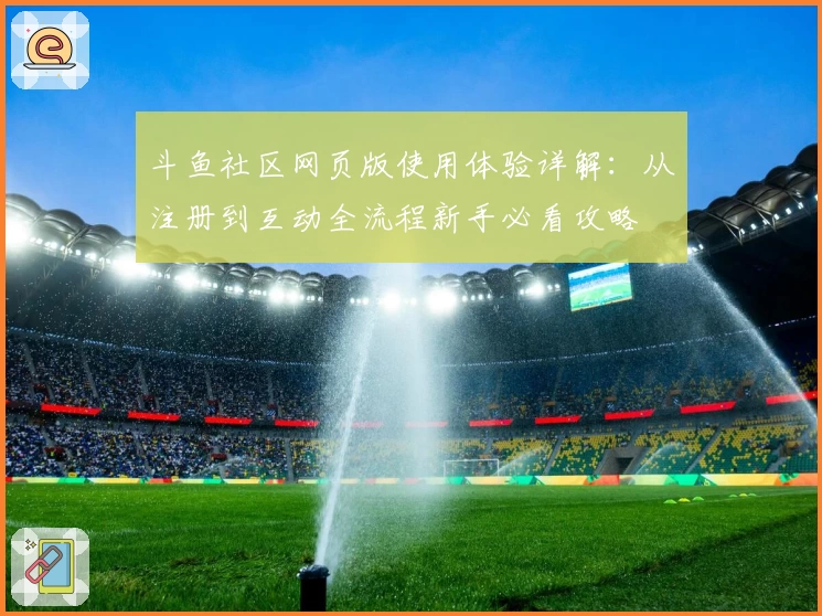 斗鱼社区网页版使用体验详解：从注册到互动全流程新手必看攻略