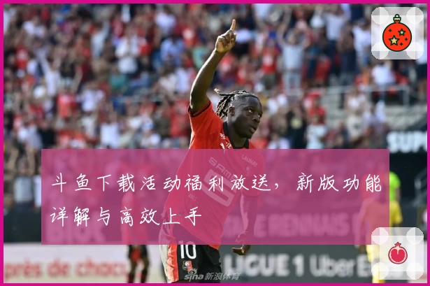斗鱼下载活动福利放送,新版功能详解与高效上手