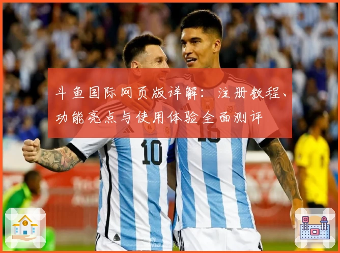 斗鱼国际网页版详解：注册教程、功能亮点与使用体验全面测评