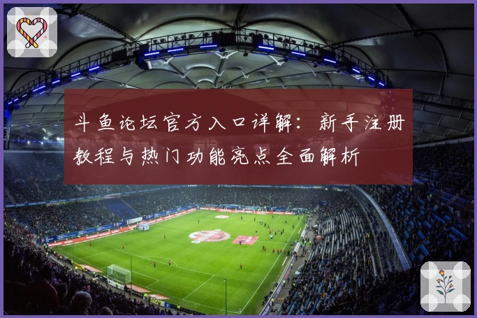 斗鱼论坛官方入口详解：新手注册教程与热门功能亮点全面解析