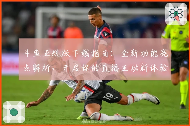 斗鱼正规版下载指南：全新功能亮点解析，开启你的直播互动新体验