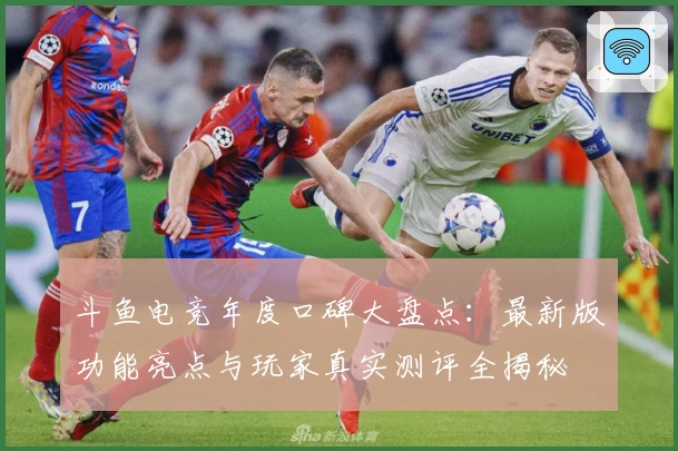 斗鱼电竞年度口碑大盘点：最新版功能亮点与玩家真实测评全揭秘