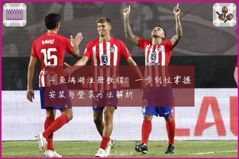 斗鱼端游注册教程:一步到位掌握安装与登录方法解析