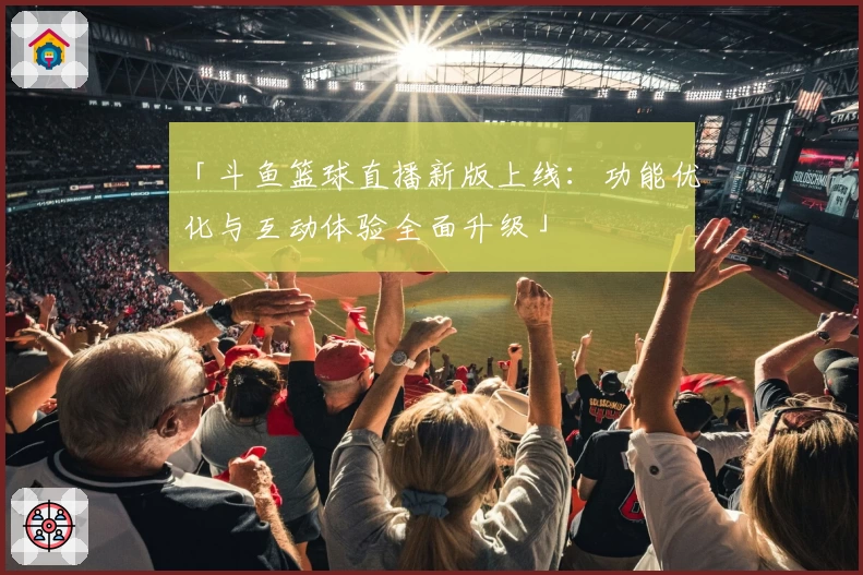 「斗鱼篮球直播新版上线：功能优化与互动体验全面升级」