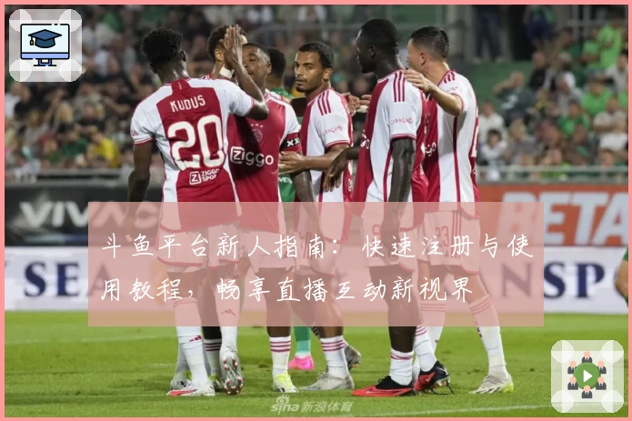斗鱼平台新人指南：快速注册与使用教程，畅享直播互动新视界