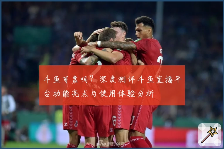 斗鱼可靠吗？深度测评斗鱼直播平台功能亮点与使用体验分析