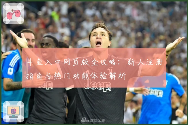 斗鱼入口网页版全攻略：新人注册指南与热门功能体验解析