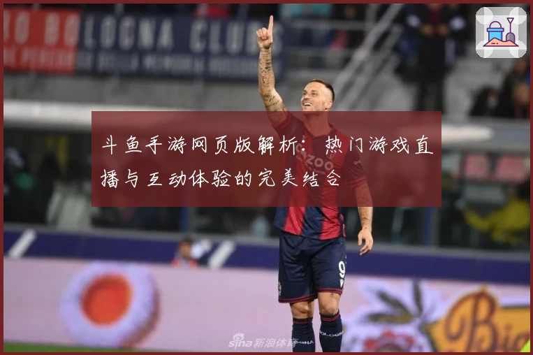 斗鱼手游网页版解析：热门游戏直播与互动体验的完美结合