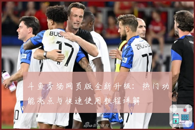 斗鱼秀场网页版全新升级：热门功能亮点与快速使用教程详解