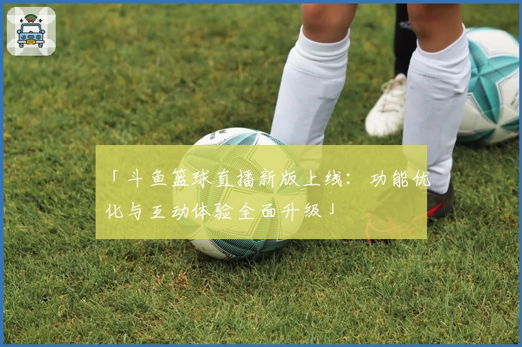 「斗鱼篮球直播新版上线：功能优化与互动体验全面升级」