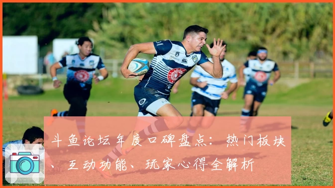斗鱼论坛年度口碑盘点:热门板块、互动功能、玩家心得全解析