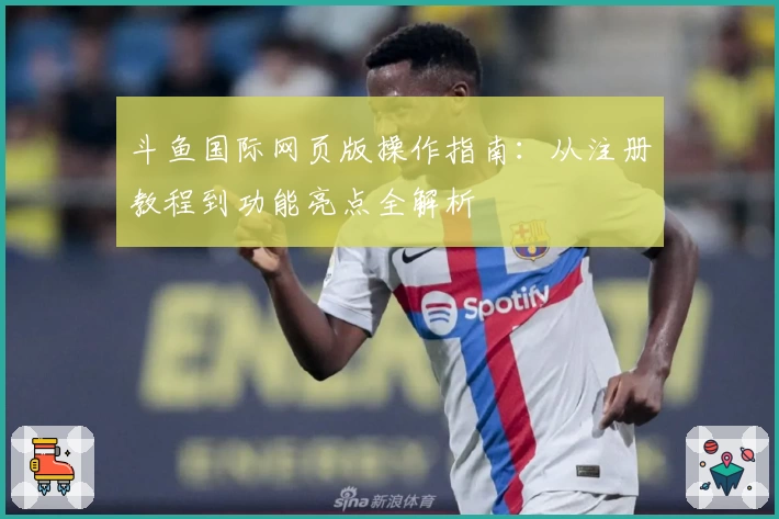斗鱼国际网页版操作指南：从注册教程到功能亮点全解析