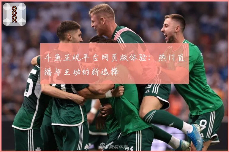 斗鱼正规平台网页版体验：热门直播与互动的新选择