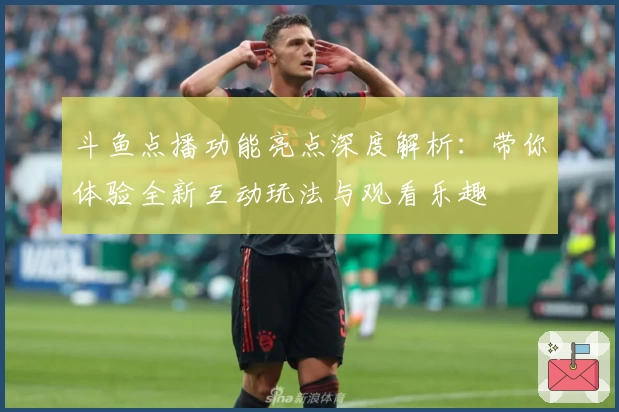 斗鱼点播功能亮点深度解析：带你体验全新互动玩法与观看乐趣