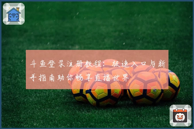 斗鱼登录注册教程：极速入口与新手指南助你畅享直播世界