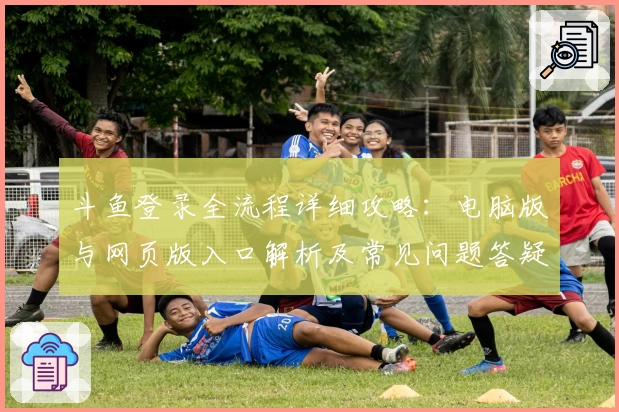 斗鱼登录全流程详细攻略：电脑版与网页版入口解析及常见问题答疑