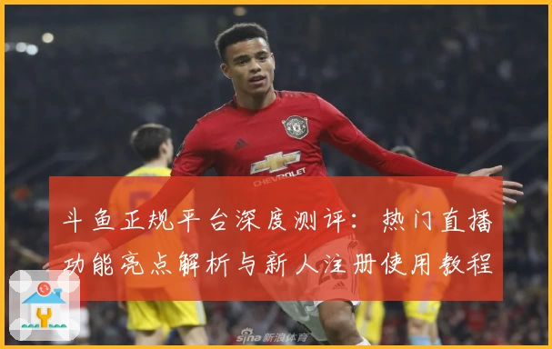 斗鱼正规平台深度测评：热门直播功能亮点解析与新人注册使用教程