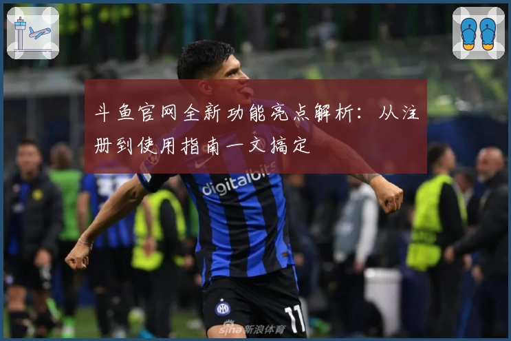 斗鱼官网全新功能亮点解析：从注册到使用指南一文搞定