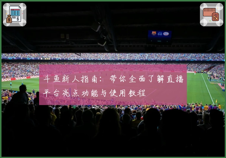 斗鱼新人指南：带你全面了解直播平台亮点功能与使用教程