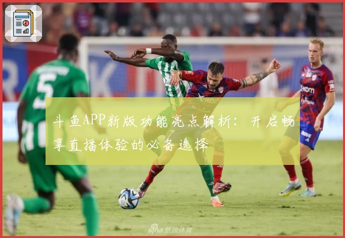 斗鱼APP新版功能亮点解析：开启畅享直播体验的必备选择