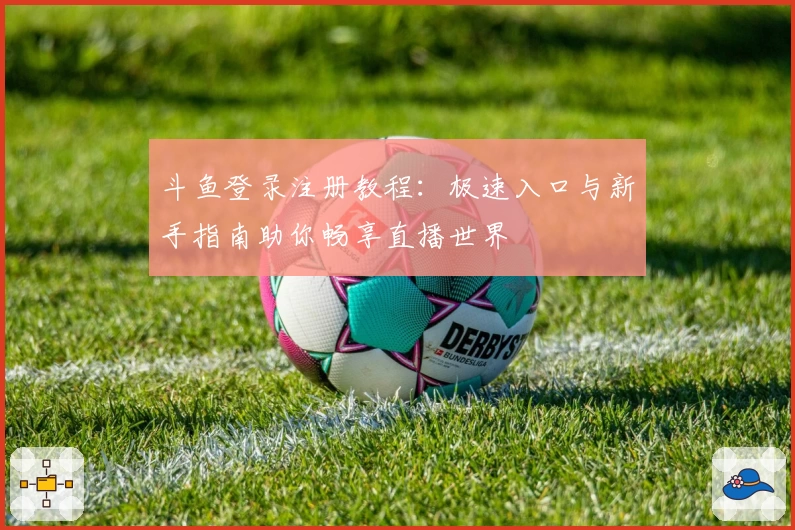 斗鱼登录注册教程：极速入口与新手指南助你畅享直播世界