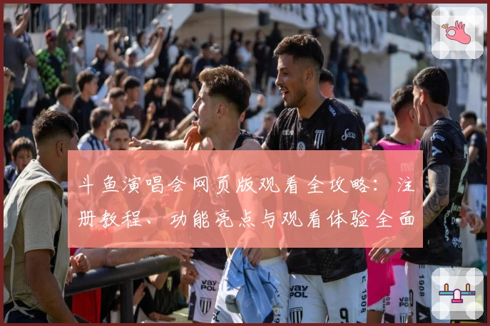 斗鱼演唱会网页版观看全攻略：注册教程、功能亮点与观看体验全面解析