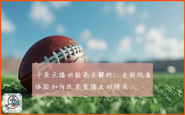 斗鱼点播功能亮点解析：全新观看体验如何改变直播互动模式