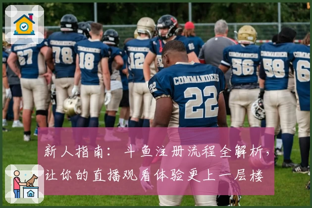 新人指南：斗鱼注册流程全解析，让你的直播观看体验更上一层楼