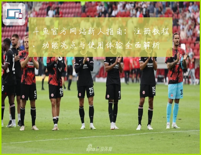 斗鱼官方网站新人指南：注册教程、功能亮点与使用体验全面解析