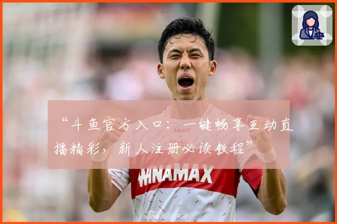 “斗鱼官方入口：一键畅享互动直播精彩，新人注册必读教程”