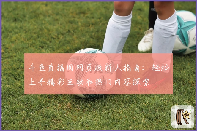 斗鱼直播间网页版新人指南:轻松上手精彩互动和热门内容探索