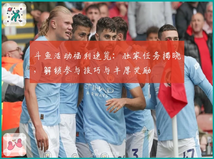 斗鱼活动福利速览：独家任务揭晓，解锁参与技巧与丰厚奖励