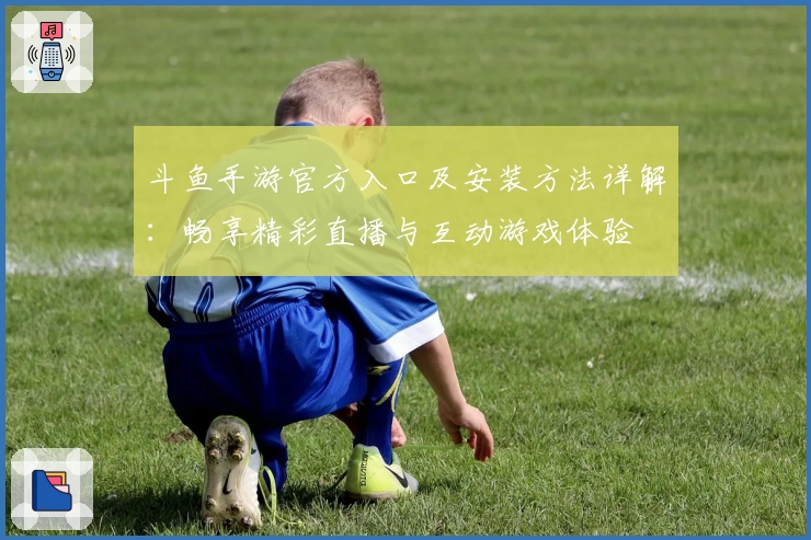 斗鱼手游官方入口及安装方法详解：畅享精彩直播与互动游戏体验