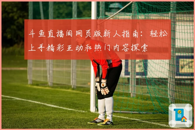 斗鱼直播间网页版新人指南:轻松上手精彩互动和热门内容探索