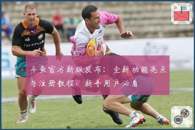 斗鱼官方新版发布：全新功能亮点与注册教程，新手用户必看