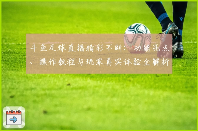 斗鱼足球直播精彩不断：功能亮点、操作教程与玩家真实体验全解析