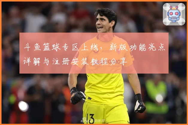 斗鱼篮球专区上线，新版功能亮点详解与注册安装教程分享