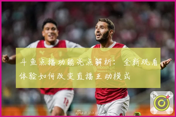 斗鱼点播功能亮点解析：全新观看体验如何改变直播互动模式