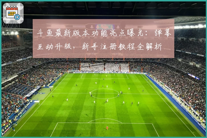 斗鱼最新版本功能亮点曝光：弹幕互动升级，新手注册教程全解析