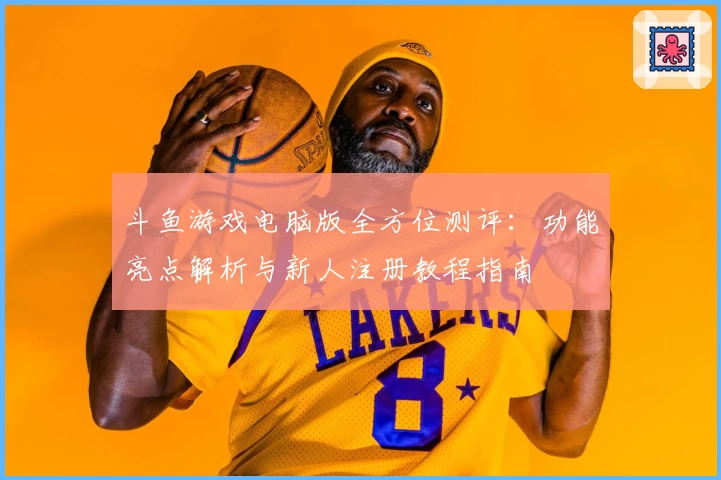 斗鱼游戏电脑版全方位测评：功能亮点解析与新人注册教程指南