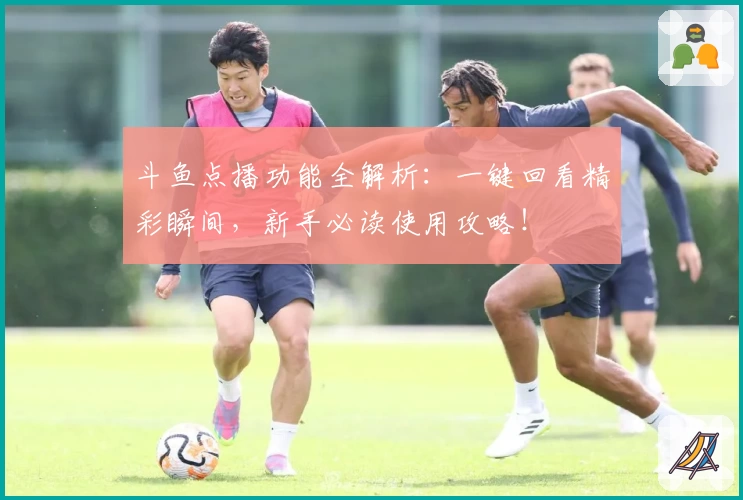 斗鱼点播功能全解析：一键回看精彩瞬间，新手必读使用攻略！