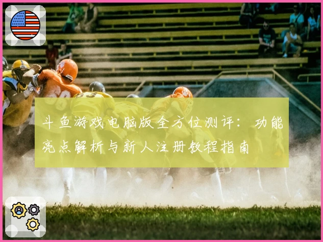 斗鱼游戏电脑版全方位测评：功能亮点解析与新人注册教程指南