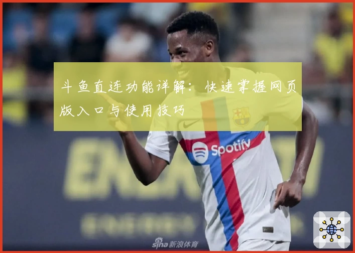 斗鱼直连功能详解：快速掌握网页版入口与使用技巧