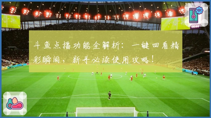 斗鱼点播功能全解析：一键回看精彩瞬间，新手必读使用攻略！