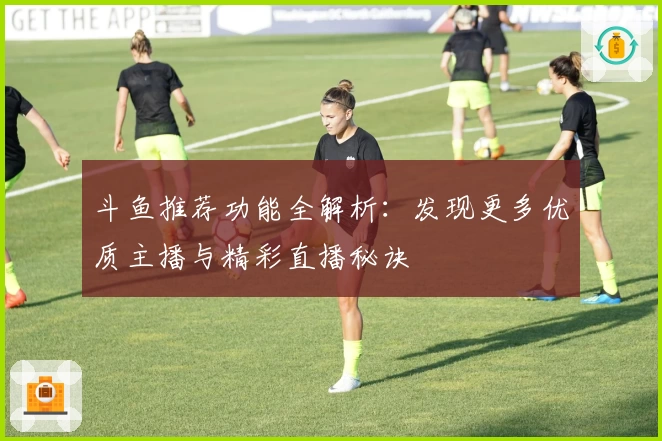 斗鱼推荐功能全解析：发现更多优质主播与精彩直播秘诀