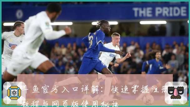 斗鱼官方入口详解：快速掌握注册教程与网页版使用秘诀