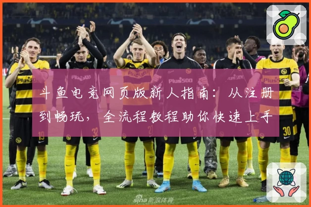 斗鱼电竞网页版新人指南：从注册到畅玩，全流程教程助你快速上手