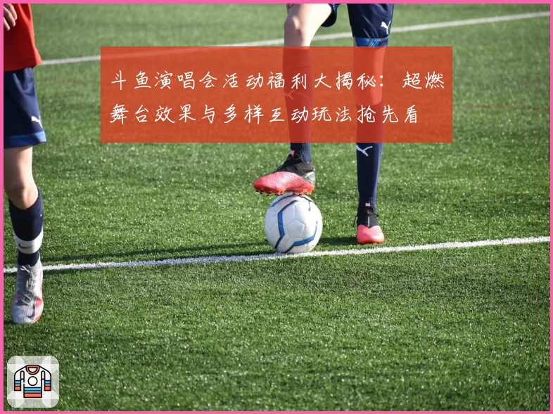 斗鱼演唱会活动福利大揭秘：超燃舞台效果与多样互动玩法抢先看