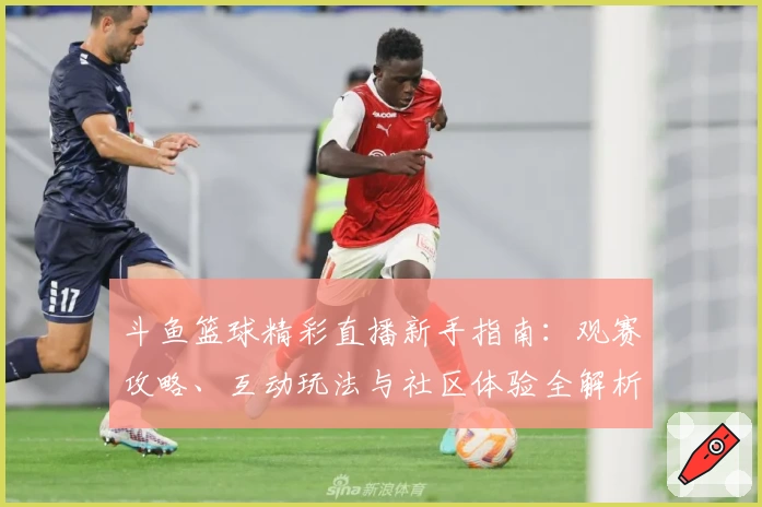 斗鱼篮球精彩直播新手指南:观赛攻略、互动玩法与社区体验全解析